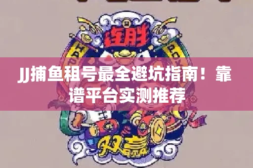 JJ捕鱼租号最全避坑指南！靠谱平台实测推荐