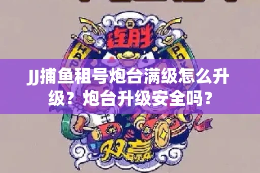 JJ捕鱼租号炮台满级怎么升级？炮台升级安全吗？
