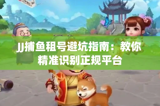 JJ捕鱼租号避坑指南：教你精准识别正规平台