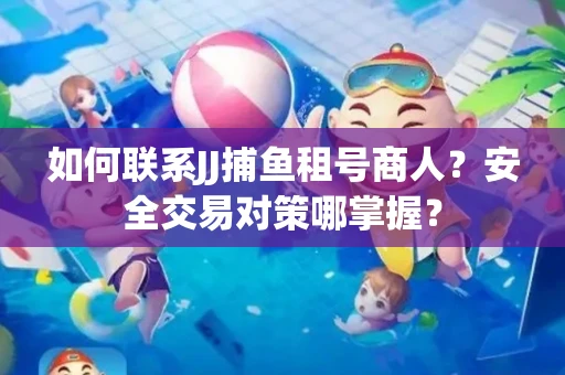 如何联系JJ捕鱼租号商人？安全交易对策哪掌握？