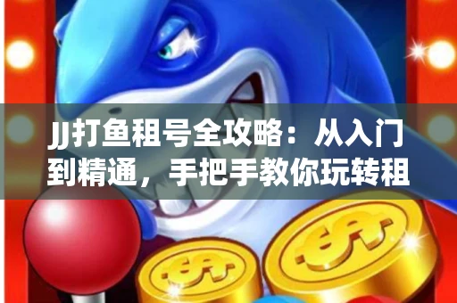 JJ打鱼租号全攻略：从入门到精通，手把手教你玩转租号平台