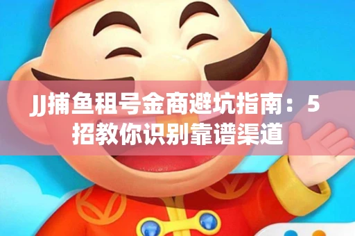 JJ捕鱼租号金商避坑指南：5招教你识别靠谱渠道
