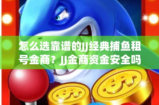 怎么选靠谱的JJ经典捕鱼租号金商？JJ金商资金安全吗