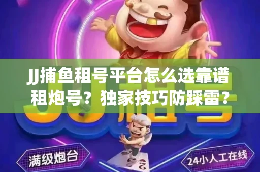 JJ捕鱼租号平台怎么选靠谱租炮号？独家技巧防踩雷？