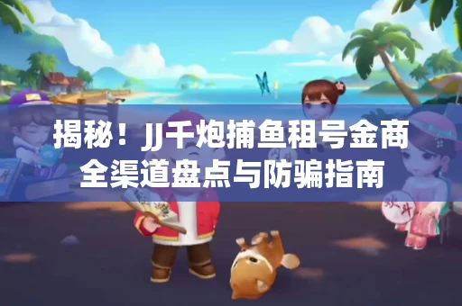 揭秘！JJ千炮捕鱼租号金商全渠道盘点与防骗指南