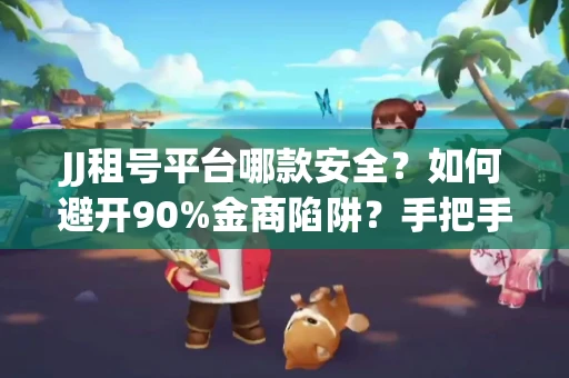 JJ租号平台哪款安全？如何避开90%金商陷阱？手把手教你放心租号（独家干货）
