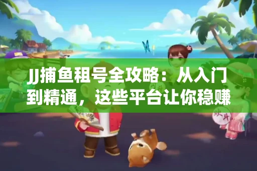 JJ捕鱼租号全攻略：从入门到精通，这些平台让你稳赚不亏
