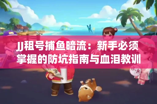 JJ租号捕鱼暗流：新手必须掌握的防坑指南与血泪教训