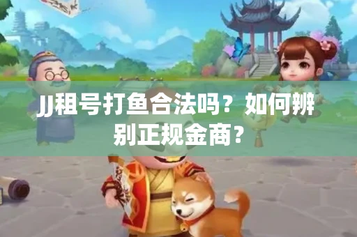 JJ租号打鱼合法吗？如何辨别正规金商？